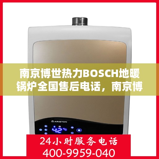南京博世热力BOSCH地暖锅炉全国售后电话，南京博世热力BOSCH地暖锅炉全国售后热线电话服务指南