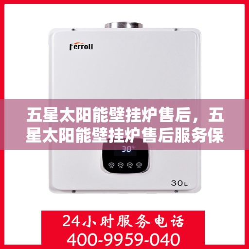 五星太阳能壁挂炉售后，五星太阳能壁挂炉售后服务保障解析