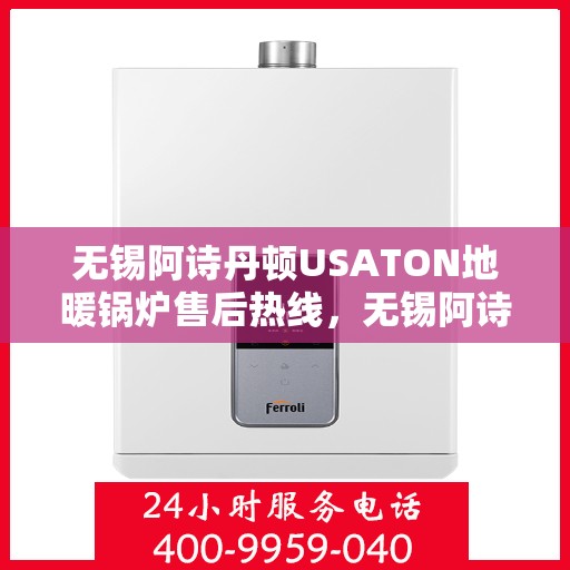 无锡阿诗丹顿USATON地暖锅炉售后热线，无锡阿诗丹顿USATON地暖锅炉售后服务热线及维修指南
