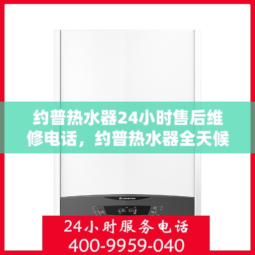 约普热水器24小时售后维修电话，约普热水器全天候售后维修服务热线