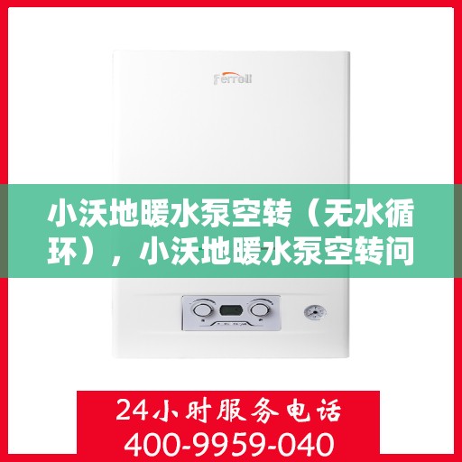 小沃地暖水泵空转（无水循环），小沃地暖水泵空转问题解析，无水循环故障探究