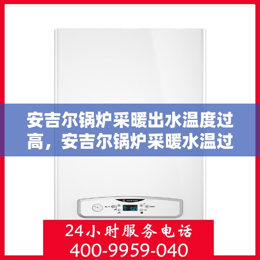 安吉尔锅炉采暖出水温度过高，安吉尔锅炉采暖水温过高解析与应对方案