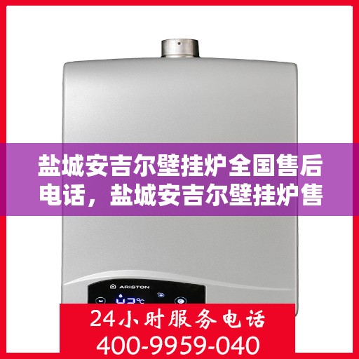 盐城安吉尔壁挂炉全国售后电话，盐城安吉尔壁挂炉售后全国服务热线及电话支持详解