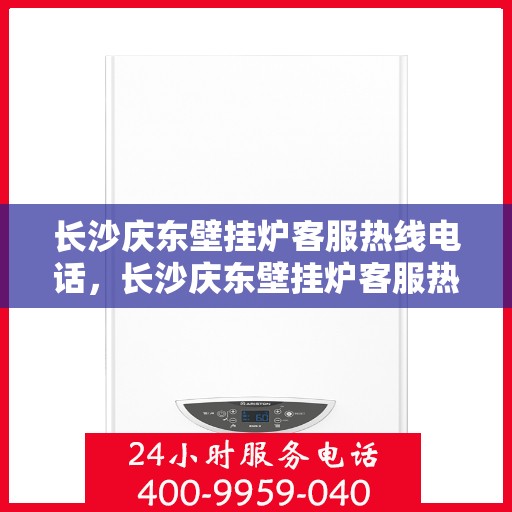 长沙庆东壁挂炉客服热线电话，长沙庆东壁挂炉客服热线全解析，专业解答，贴心服务