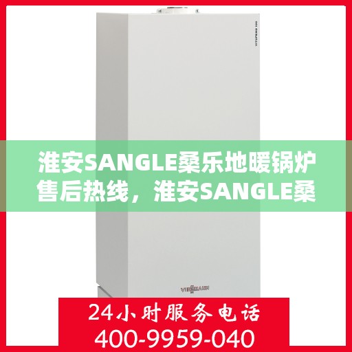 淮安SANGLE桑乐地暖锅炉售后热线，淮安SANGLE桑乐地暖锅炉售后服务热线及支持团队专业解答