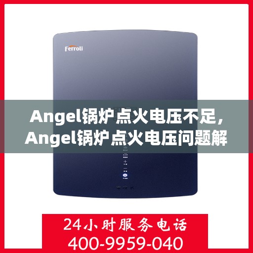 Angel锅炉点火电压不足，Angel锅炉点火电压问题解析与解决方案