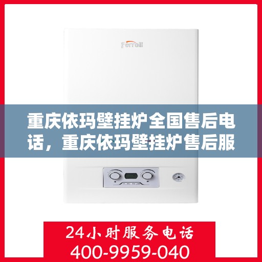 重庆依玛壁挂炉全国售后电话，重庆依玛壁挂炉售后服务热线及电话全攻略