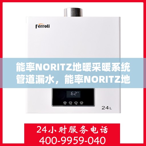 能率NORITZ地暖采暖系统管道漏水，能率NORITZ地暖采暖系统管道漏水原因及应对之策