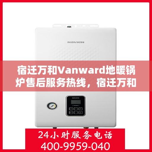宿迁万和Vanward地暖锅炉售后服务热线，宿迁万和Vanward地暖锅炉售后服务热线，专业团队，贴心服务保障您的温暖生活