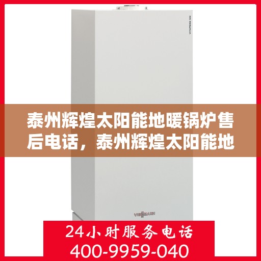泰州辉煌太阳能地暖锅炉售后电话，泰州辉煌太阳能地暖锅炉售后服务热线及电话全攻略