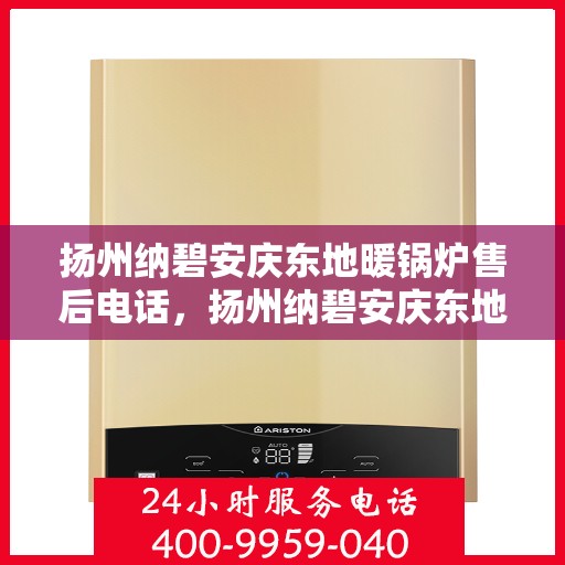 扬州纳碧安庆东地暖锅炉售后电话，扬州纳碧安庆东地暖锅炉售后服务热线及电话全解析