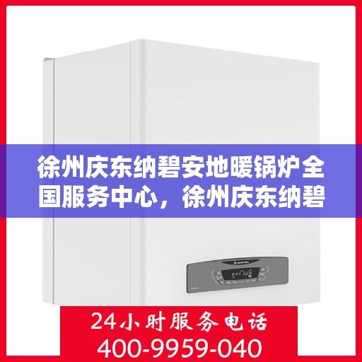 徐州庆东纳碧安地暖锅炉全国服务中心，徐州庆东纳碧安地暖锅炉全国服务中心，专业服务，温暖您的家