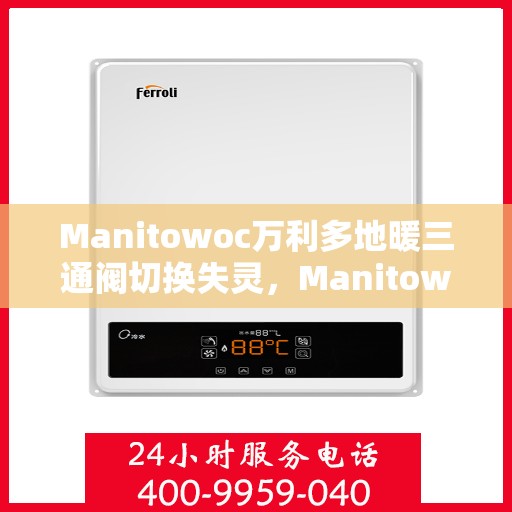 Manitowoc万利多地暖三通阀切换失灵，Manitowoc地暖三通阀切换失灵故障解析与解决方案