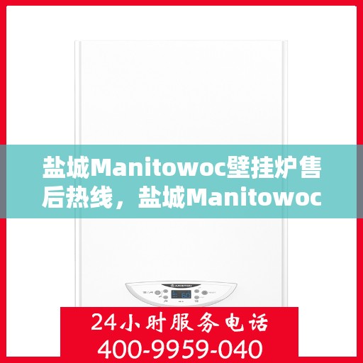 盐城Manitowoc壁挂炉售后热线，盐城Manitowoc壁挂炉售后服务热线，专业解决您的壁挂炉问题