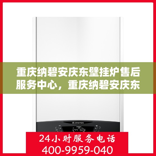 重庆纳碧安庆东壁挂炉售后服务中心，重庆纳碧安庆东壁挂炉售后服务中心，专业维修与贴心服务