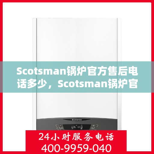 Scotsman锅炉官方售后电话多少，Scotsman锅炉官方售后电话热线及服务指南解析