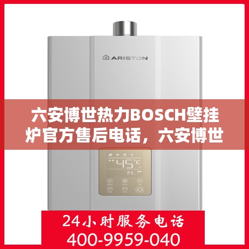 六安博世热力BOSCH壁挂炉官方售后电话，六安博世热力壁挂炉售后热线，专业维修与官方服务电话