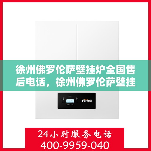 徐州佛罗伦萨壁挂炉全国售后电话，徐州佛罗伦萨壁挂炉售后全国服务热线及维修指南