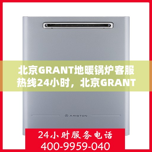 北京GRANT地暖锅炉客服热线24小时，北京GRANT地暖锅炉全天候客服热线支持