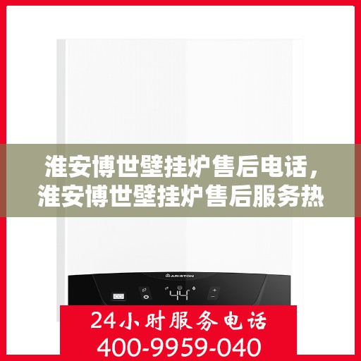 淮安博世壁挂炉售后电话，淮安博世壁挂炉售后服务热线及电话全攻略