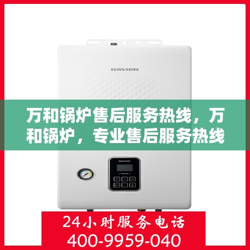 万和锅炉售后服务热线，万和锅炉，专业售后服务热线，为您的锅炉保驾护航