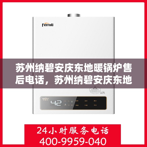 苏州纳碧安庆东地暖锅炉售后电话，苏州纳碧安庆东地暖锅炉售后服务热线及电话全攻略