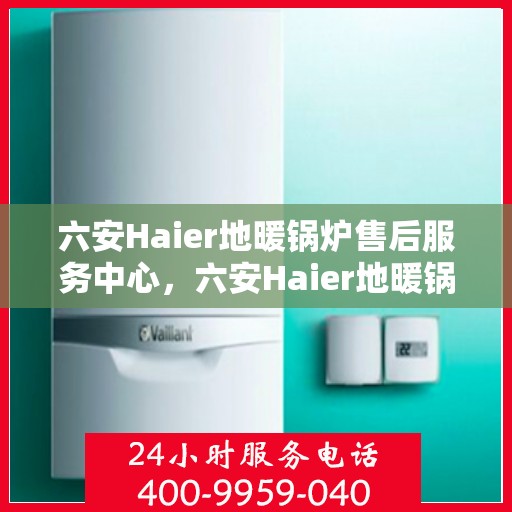 六安Haier地暖锅炉售后服务中心，六安Haier地暖锅炉售后服务中心，专业维修与贴心服务