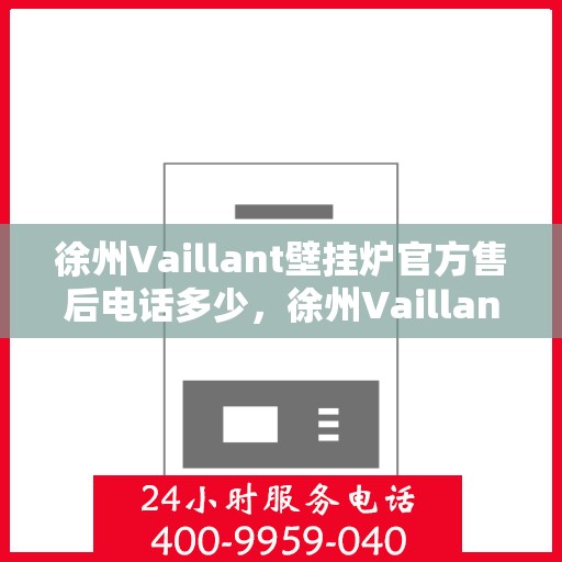 徐州Vaillant壁挂炉官方售后电话多少，徐州Vaillant壁挂炉售后电话及官方维修服务热线