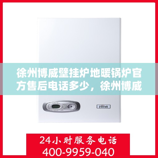 徐州博威壁挂炉地暖锅炉官方售后电话多少，徐州博威壁挂炉地暖锅炉售后电话及维修服务指南