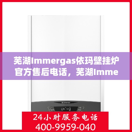 芜湖Immergas依玛壁挂炉官方售后电话，芜湖Immergas依玛壁挂炉售后服务中心联系电话
