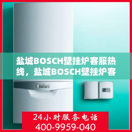 盐城BOSCH壁挂炉客服热线，盐城BOSCH壁挂炉客服热线，专业解答，贴心服务