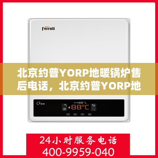 北京约普YORP地暖锅炉售后电话，北京约普YORP地暖锅炉售后服务热线及电话全攻略