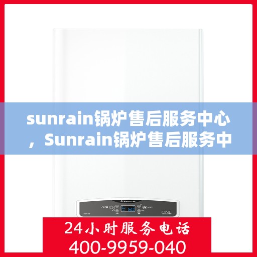 sunrain锅炉售后服务中心，Sunrain锅炉售后服务中心，专业维护，无忧体验
