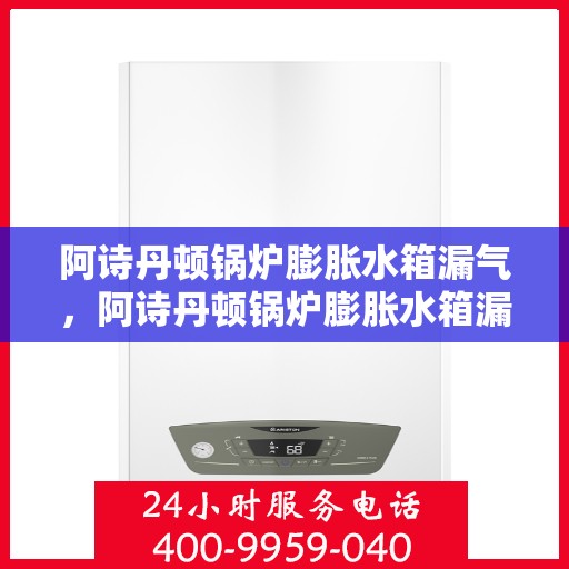 阿诗丹顿锅炉膨胀水箱漏气，阿诗丹顿锅炉膨胀水箱漏气，原因、影响与解决方案