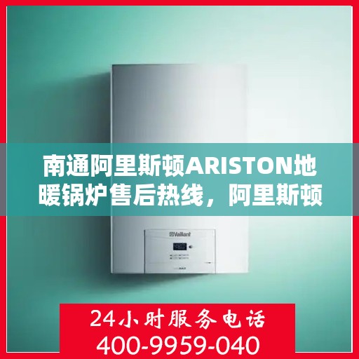 南通阿里斯顿ARISTON地暖锅炉售后热线,阿里斯顿ARISTON地暖锅炉南通售后专线支持及热线服务 南通阿里斯顿ARISTON地暖锅炉售后热线,阿里斯顿ARISTON地暖锅炉南通售后专线支持及热线服务