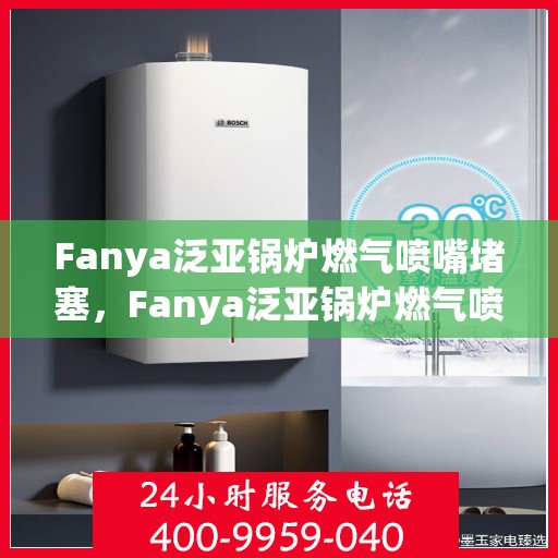 Fanya泛亚锅炉燃气喷嘴堵塞,Fanya泛亚锅炉燃气喷嘴堵塞问题解析 Fanya泛亚锅炉燃气喷嘴堵塞,Fanya泛亚锅炉燃气喷嘴堵塞问题解析