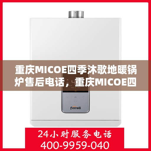 重庆MICOE四季沐歌地暖锅炉售后电话，重庆MICOE四季沐歌地暖锅炉售后服务热线及电话全攻略