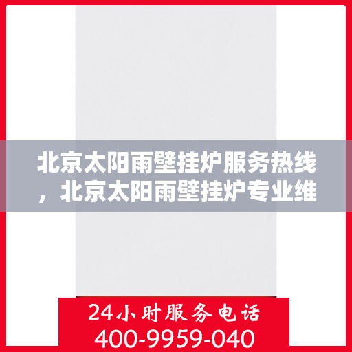 北京太阳雨壁挂炉服务热线，北京太阳雨壁挂炉专业维修服务热线及售后支持团队