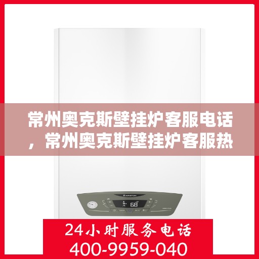 常州奥克斯壁挂炉客服电话，常州奥克斯壁挂炉客服热线及售后支持服务指南