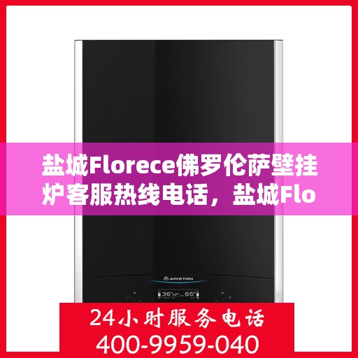 盐城Florece佛罗伦萨壁挂炉客服热线电话，盐城Florece佛罗伦萨壁挂炉客服热线全攻略，专业解答，贴心服务