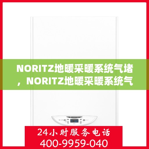 NORITZ地暖采暖系统气堵，NORITZ地暖采暖系统气堵解决方法与预防措施