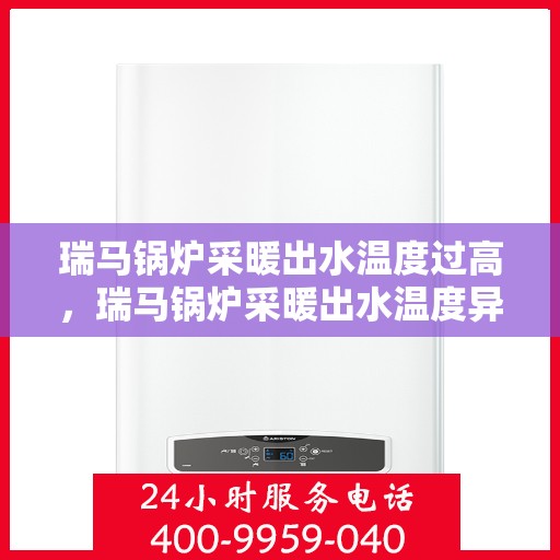 瑞马锅炉采暖出水温度过高，瑞马锅炉采暖出水温度异常偏高，原因与解决方案