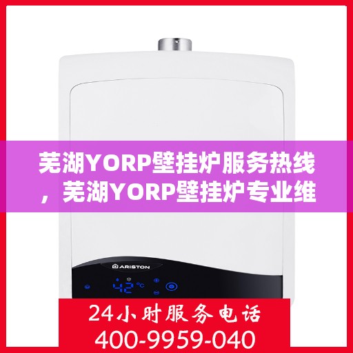 芜湖YORP壁挂炉服务热线，芜湖YORP壁挂炉专业维修服务热线