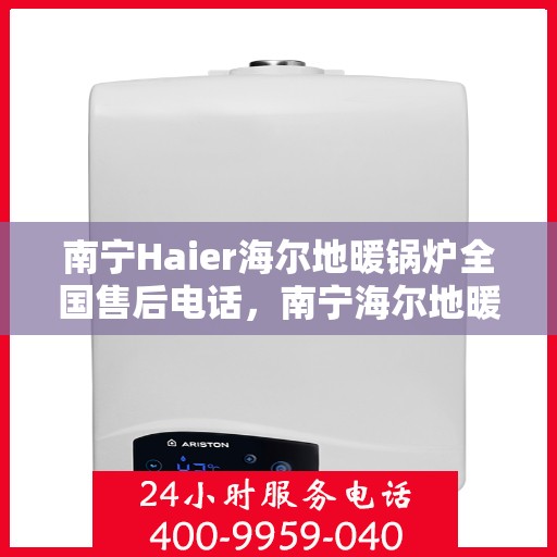 南宁Haier海尔地暖锅炉全国售后电话，南宁海尔地暖锅炉售后服务热线及电话支持指南