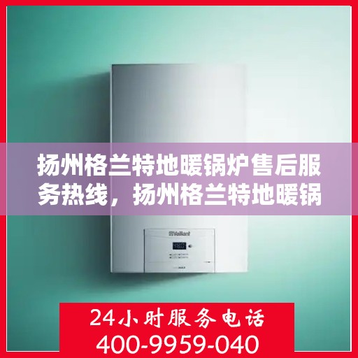 扬州格兰特地暖锅炉售后服务热线，扬州格兰特地暖锅炉售后服务热线，专业团队为您提供贴心服务