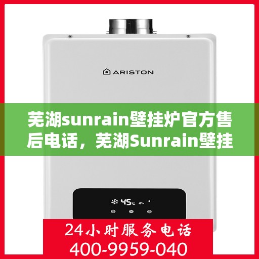 芜湖sunrain壁挂炉官方售后电话，芜湖Sunrain壁挂炉官方售后电话及维修服务指南