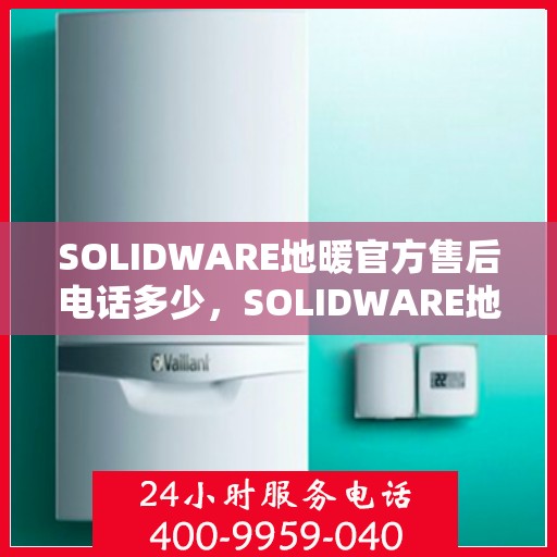SOLIDWARE地暖官方售后电话多少，SOLIDWARE地暖官方售后电话及售后服务解析