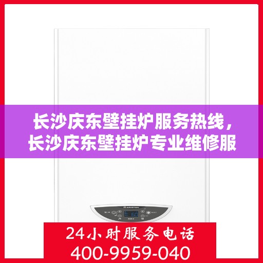 长沙庆东壁挂炉服务热线，长沙庆东壁挂炉专业维修服务热线揭秘