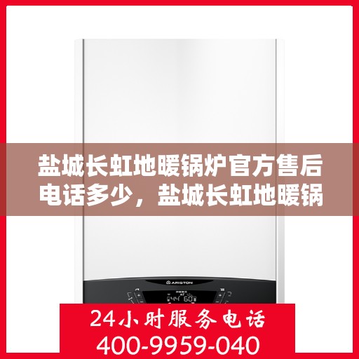 盐城长虹地暖锅炉官方售后电话多少，盐城长虹地暖锅炉官方售后联系电话公布