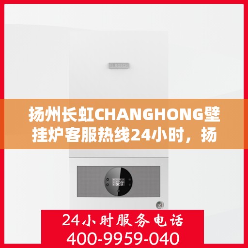 扬州长虹CHANGHONG壁挂炉客服热线24小时，扬州长虹壁挂炉客服热线全天候服务，暖心热线随时为您解答